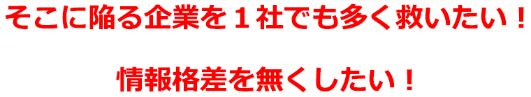 そこに陥る企業を１社でも多く救いたい！情報格差を無くしたい！