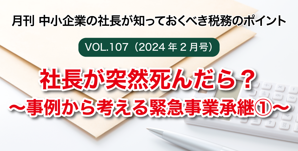「月刊 中小企業の社長が知っておくべき税務のポイントvol.107」社長が突然死んだら？～事例から考える緊急事業承継①～