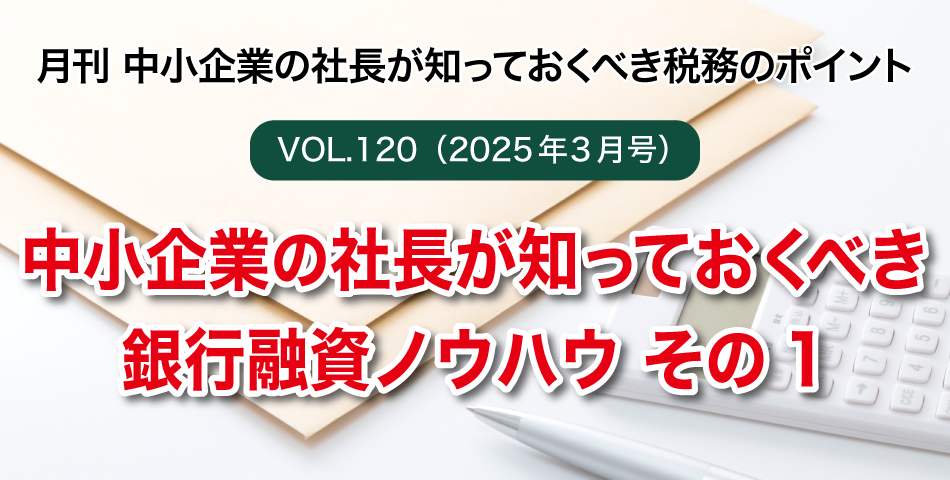 「月刊 中小企業の社長が知っておくべき税務のポイントvol.120」中小企業の社長が知っておくべき銀行融資ノウハウ その1