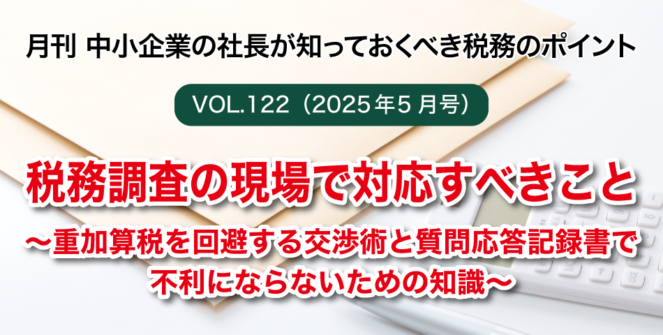 「月刊 中小企業の社長が知っておくべき税務のポイントvol.122」税務調査の現場で対応すべきこと～重加算税を回避する交渉術と質問応答記録書で不利にならないための知識～
