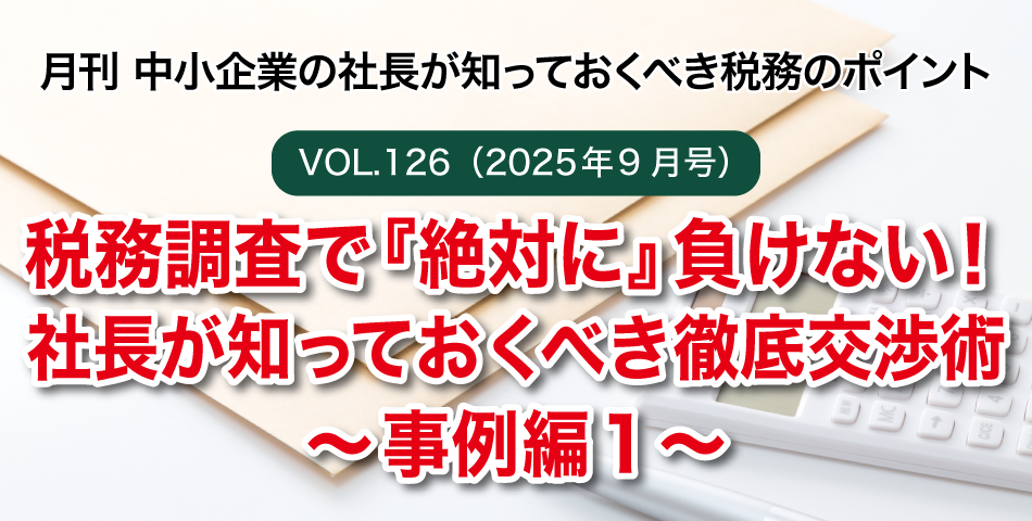 「月刊 中小企業の社長が知っておくべき税務のポイントvol.126」税務調査で『絶対に』負けない！社長が知っておくべき徹底交渉術～事例編１～