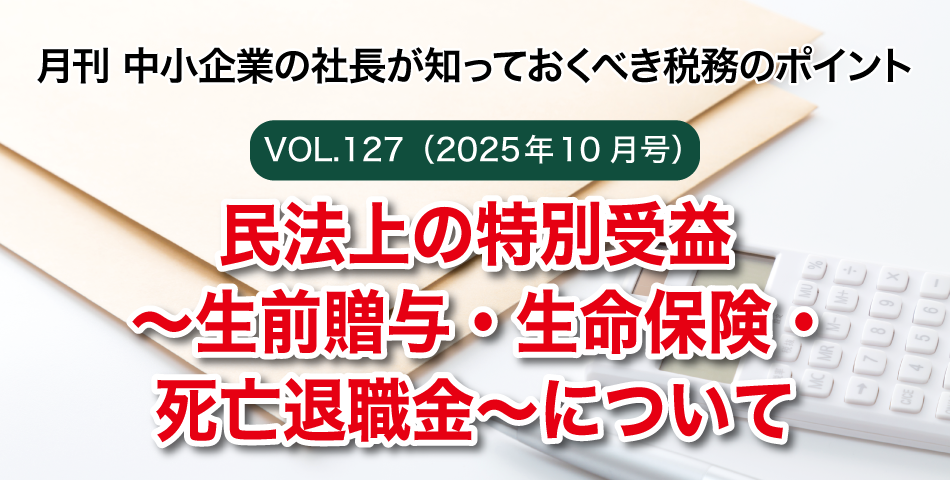 「月刊 中小企業の社長が知っておくべき税務のポイントvol.127」民法上の特別受益～生前贈与・生命保険・死亡退職金～について