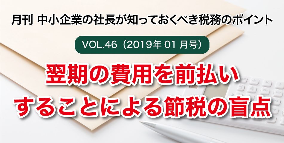 「月刊 中小企業の社長が知っておくべき税務のポイントvol.46」翌期の費用を前払いすることによる節税の盲点
