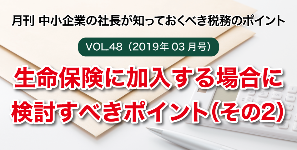 「月刊 中小企業の社長が知っておくべき税務のポイントvol.48」生命保険に加入する場合に検討すべきポイント（その２）