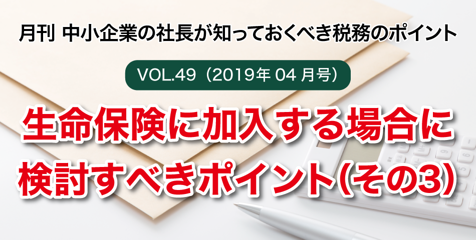 「月刊 中小企業の社長が知っておくべき税務のポイントvol.49」生命保険に加入する場合に検討すべきポイント（その３）