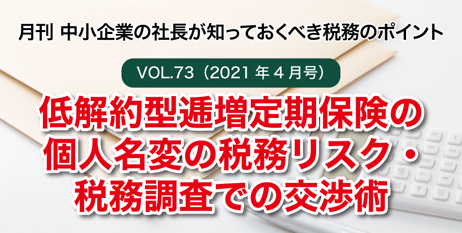 「月刊 中小企業の社長が知っておくべき税務のポイントvol.73」低解約型逓増定期保険の個人名変の税務リスク・税務調査での交渉術