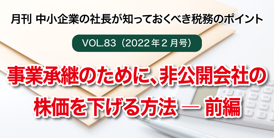 「月刊 中小企業の社長が知っておくべき税務のポイントvol.83」事業承継のために、非公開会社の株価を下げる方法 ― 前編