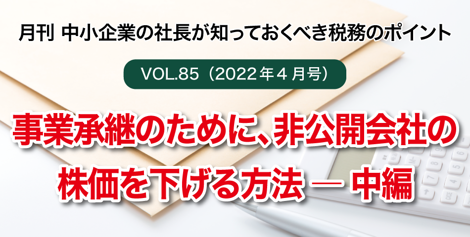 「月刊 中小企業の社長が知っておくべき税務のポイントvol.85」事業承継のために、非公開会社の株価を下げる方法―中編
