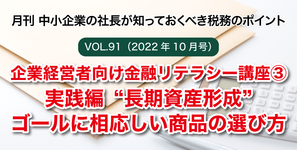 「月刊 中小企業の社長が知っておくべき税務のポイントvol.91」企業経営者向け金融リテラシー講座③実践編“長期資産形成”ゴールに相応しい商品の選び方